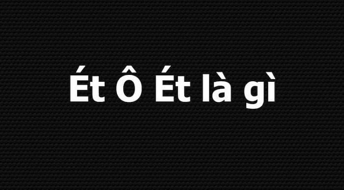 Ét ô Ét là gì, nguồn gốc từ đâu?